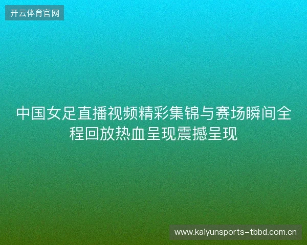 中国女足直播视频精彩集锦与赛场瞬间全程回放热血呈现震撼呈现 中国女足直播视频精彩集锦与赛场瞬间全程回放热血呈现震撼呈现