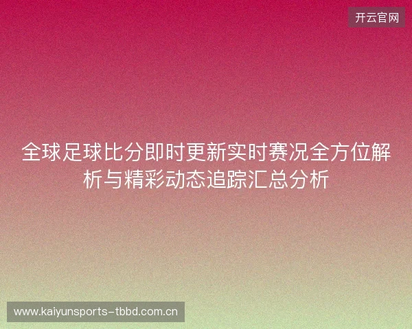 全球足球比分即时更新实时赛况全方位解析与精彩动态追踪汇总分析 全球足球比分即时更新实时赛况全方位解析与精彩动态追踪汇总分析