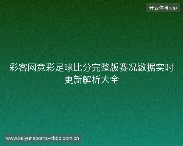 彩客网竞彩足球比分完整版赛况数据实时更新解析大全 彩客网竞彩足球比分完整版赛况数据实时更新解析大全
