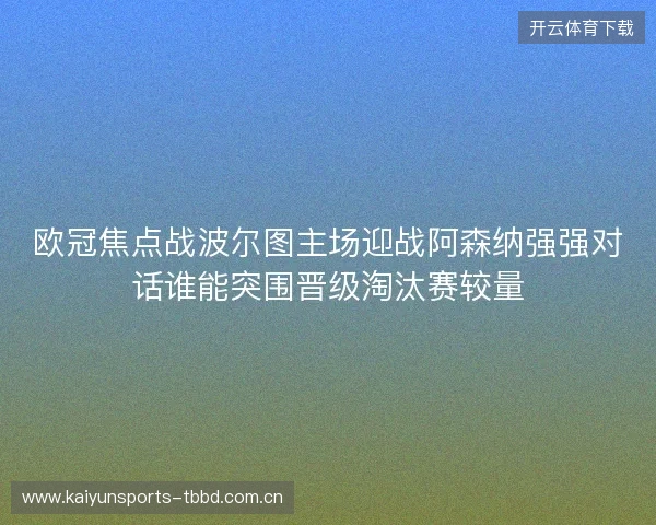 欧冠焦点战波尔图主场迎战阿森纳强强对话谁能突围晋级淘汰赛较量 欧冠焦点战波尔图主场迎战阿森纳强强对话谁能突围晋级淘汰赛较量