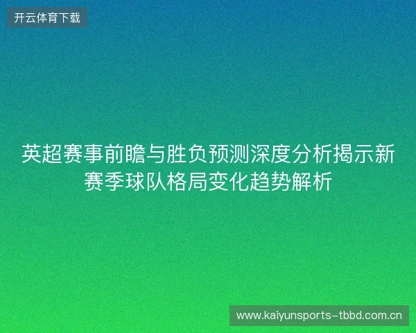 英超赛事前瞻与胜负预测深度分析揭示新赛季球队格局变化趋势解析 英超赛事前瞻与胜负预测深度分析揭示新赛季球队格局变化趋势解析