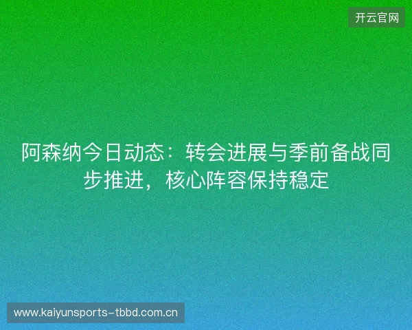 阿森纳今日动态:转会进展与季前备战同步推进,核心阵容保持稳定 阿森纳今日动态:转会进展与季前备战同步推进,核心阵容保持稳定
