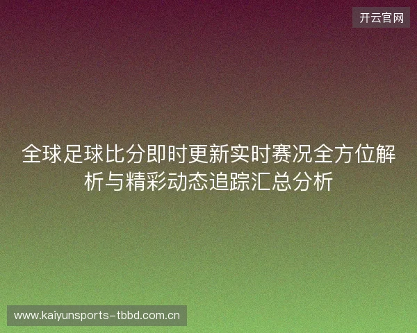 全球足球比分即时更新实时赛况全方位解析与精彩动态追踪汇总分析 全球足球比分即时更新实时赛况全方位解析与精彩动态追踪汇总分析