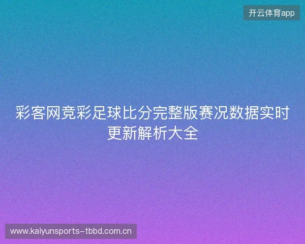 彩客网竞彩足球比分完整版赛况数据实时更新解析大全 彩客网竞彩足球比分完整版赛况数据实时更新解析大全