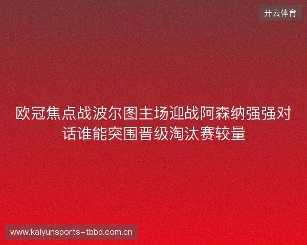 欧冠焦点战波尔图主场迎战阿森纳强强对话谁能突围晋级淘汰赛较量 欧冠焦点战波尔图主场迎战阿森纳强强对话谁能突围晋级淘汰赛较量