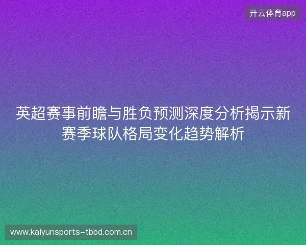 英超赛事前瞻与胜负预测深度分析揭示新赛季球队格局变化趋势解析 英超赛事前瞻与胜负预测深度分析揭示新赛季球队格局变化趋势解析