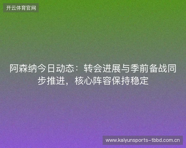 阿森纳今日动态：转会进展与季前备战同步推进，核心阵容保持稳定