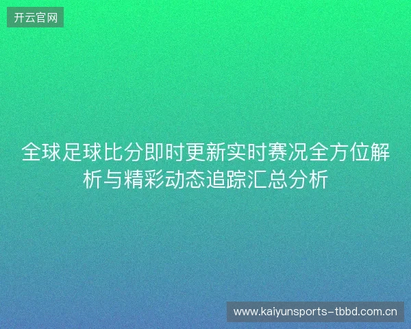 全球足球比分即时更新实时赛况全方位解析与精彩动态追踪汇总分析 全球足球比分即时更新实时赛况全方位解析与精彩动态追踪汇总分析