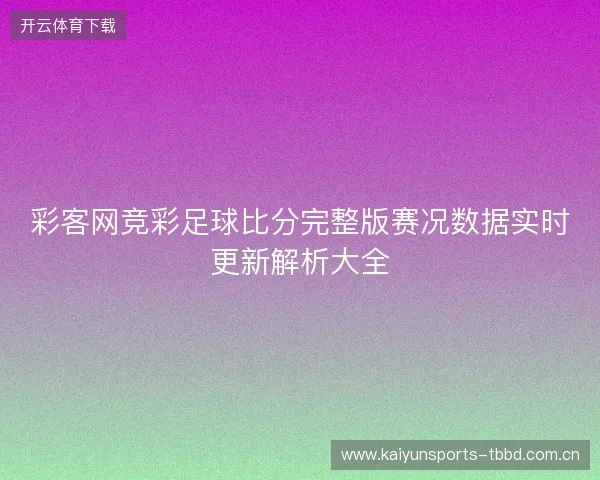 彩客网竞彩足球比分完整版赛况数据实时更新解析大全 彩客网竞彩足球比分完整版赛况数据实时更新解析大全