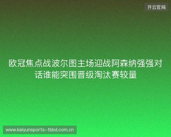 欧冠焦点战波尔图主场迎战阿森纳强强对话谁能突围晋级淘汰赛较量 欧冠焦点战波尔图主场迎战阿森纳强强对话谁能突围晋级淘汰赛较量