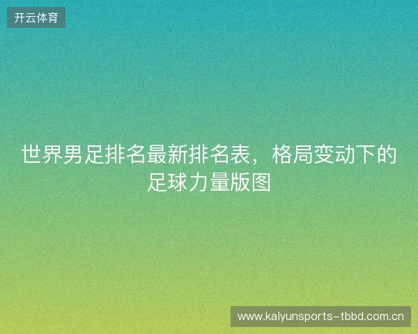 世界男足排名最新排名表，格局变动下的足球力量版图