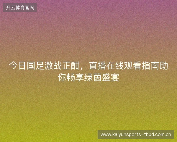 今日国足激战正酣，直播在线观看指南助你畅享绿茵盛宴