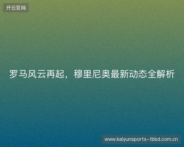 罗马风云再起，穆里尼奥最新动态全解析