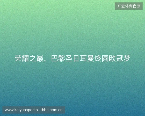 荣耀之巅,巴黎圣日耳曼终圆欧冠梦 荣耀之巅,巴黎圣日耳曼终圆欧冠梦
